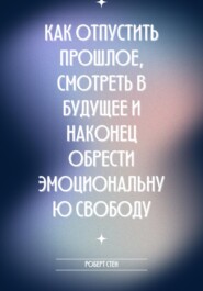 Как отпустить прошлое, смотреть в будущее и наконец обрести эмоциональную свободу