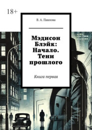 Мэдисон Блэйк: Начало. Тени прошлого. Книга первая