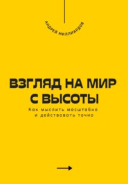 Взгляд на мир с высоты. Как мыслить масштабно и действовать точно