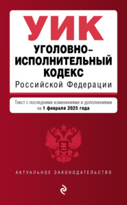 Уголовно-исполнительный кодекс Российской Федерации. Текст с последними изменениями и дополнениями на 1 февраля 2025 года