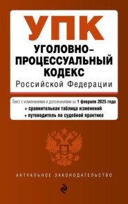 Уголовно-процессуальный кодекс Российской Федерации. Текст с изменениями и дополнениями на 1 февраля 2025 года + сравнительная таблица изменений + путеводитель по судебной практике