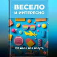 Весело и интересно: 100 идей для досуга