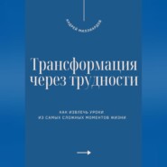 Трансформация через трудности. Как извлечь уроки из самых сложных моментов жизни