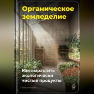 Органическое земледелие: Как вырастить экологически чистые продукты