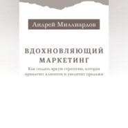 Вдохновляющий маркетинг. Как создать яркую стратегию, которая привлечет клиентов и увеличит продажи