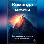 Команда мечты: Как создавать и вести её к вершинам