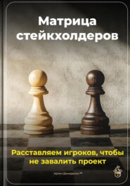 Матрица стейкхолдеров: Расставляем игроков, чтобы не завалить проект