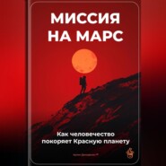 Миссия на Марс: Как человечество покоряет Красную планету