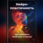 Нейропластичность: Как изменить свой мозг и жизнь