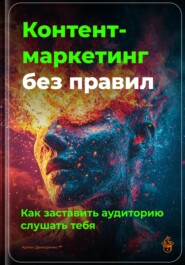 Контент-маркетинг без правил: Как заставить аудиторию слушать тебя