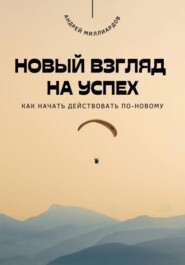 Новый взгляд на успех. Как начать действовать по-новому