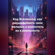 Код Вселенной: как расшифровать свои желания и воплотить их в реальность