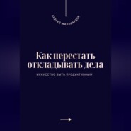 Как перестать откладывать дела. Искусство быть продуктивным