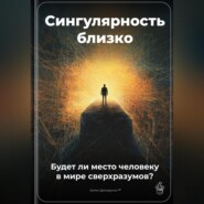 Сингулярность близко: Будет ли место человеку в мире сверхразумов?