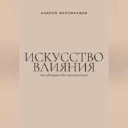 Искусство влияния. Как убеждать без манипуляций