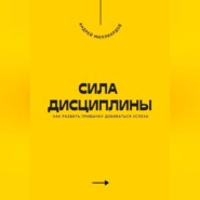 Сила дисциплины. Как развить привычку добиваться успеха