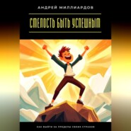 Смелость быть успешным. Как выйти за пределы своих страхов