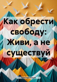 Как обрести свободу: Живи, а не существуй