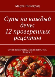 Супы на каждый день: 12 проверенных рецептов. Супы пошаговые. Как сварить суп. Книга 1
