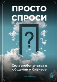 Просто спроси: Сила любопытства в общении и бизнесе