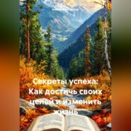 Секреты успеха: Как достичь своих целей и изменить жизнь