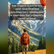 Как ставить и достигать цели: практическое руководство с примерами и советами. Как управлять своей жизнью.