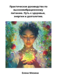 Практическое руководство по высоковибрационному питанию. Путь к здоровью, энергии и долголетию