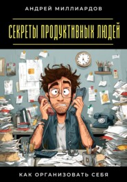 Секреты продуктивных людей. Как организовать себя