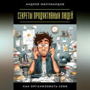 Секреты продуктивных людей. Как организовать себя