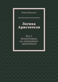 Логика Аристотеля. Том 5. Комментарии на «Аналитику» Аристотеля