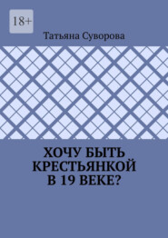 Хочу быть крестьянкой в 19 веке? Ваше желание исполнится. И вы поймете: что имеем – не храним, а потерявши – плачем.