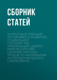 Антропный принцип устойчивого развития, социальное государство, урбанизация. Диалог мировоззрений. Сборник научных трудов по материалам XVI международного симпозиума