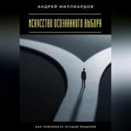 Искусство осознанного выбора. Как принимать лучшие решения