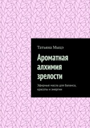 Ароматная алхимия зрелости. Эфирные масла для баланса, красоты и энергии