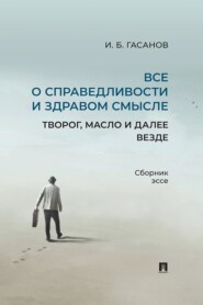 Все о справедливости и здравом смысле. Творог, масло и далее везде. Сборник эссе