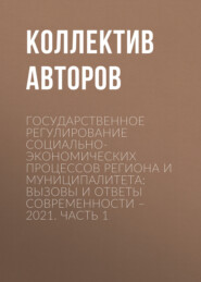 Государственное регулирование социально-экономических процессов региона и муниципалитета: вызовы и ответы современности – 2021. Часть 1