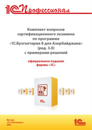 Комплект вопросов сертификационного экзамена «1С:Профессионал» по программе «1С:Бухгалтерия 8 для Азербайджана» (ред. 3.0) с примерами решений. Версия экзамена – апрель 2023