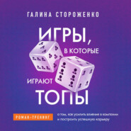 Игры, в которые играют топы. Роман-тренинг о том, как усилить влияние в компании и построить успешную карьеру