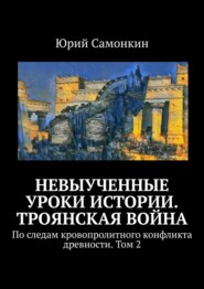 Невыученные уроки истории. Троянская война. По следам кровопролитного конфликта древности. Том 2