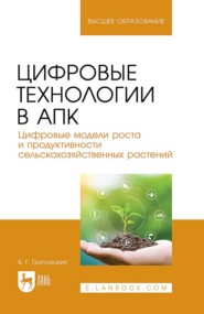 Цифровые технологии в АПК. Цифровые модели роста и продуктивности сельскохозяйственных растений. Учебное пособие для вузов. 2-е издание, стереотипное
