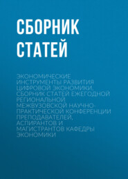 Экономические инструменты развития цифровой экономики. Сборник статей ежегодной региональной межвузовской научно-практической конференции преподавателей, аспирантов и магистрантов кафедры экономики