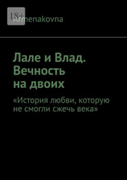 Лале и Влад. Вечность на двоих. «История любви, которую не смогли сжечь века»