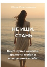Не ищи. Стань. Книга-путь о женской зрелости, любви и возвращении к себе