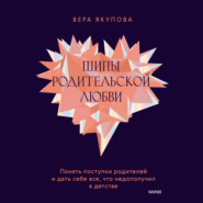 Шипы родительской любви. Понять поступки родителей и дать себе все, что недополучил в детстве