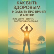 Как быть здоровым и забыть про врачей и аптеки. Путь Цигун – секреты долголетия и здоровья