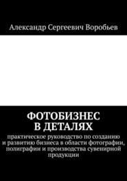 Фотобизнес в деталях. Практическое руководство по созданию и развитию бизнеса в области фотографии, полиграфии и производства сувенирной продукции