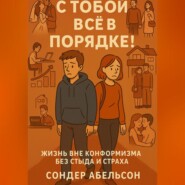 С ТОБОЙ ВСЁ В ПОРЯДКЕ! Жизнь вне конформизма без стыда и страха