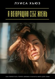 Я возвращаю себе жизнь. Как перестать терять время и начать жить для себя