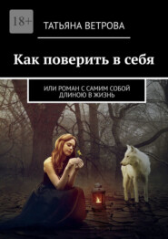 Как поверить в себя. Или роман с самим собой длиною в жизнь