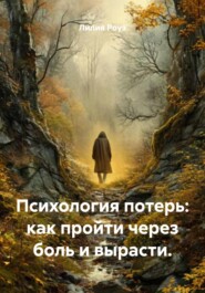Психология потерь: как пройти через боль и вырасти.